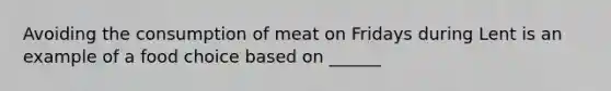 Avoiding the consumption of meat on Fridays during Lent is an example of a food choice based on ______