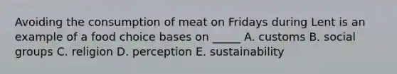 Avoiding the consumption of meat on Fridays during Lent is an example of a food choice bases on _____ A. customs B. social groups C. religion D. perception E. sustainability