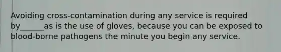 Avoiding cross-contamination during any service is required by______as is the use of gloves, because you can be exposed to blood-borne pathogens the minute you begin any service.