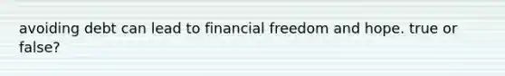 avoiding debt can lead to financial freedom and hope. true or false?