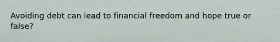 Avoiding debt can lead to financial freedom and hope true or false?