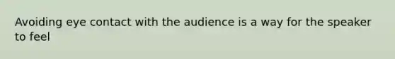 Avoiding eye contact with the audience is a way for the speaker to feel