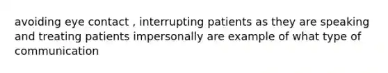 avoiding eye contact , interrupting patients as they are speaking and treating patients impersonally are example of what type of communication