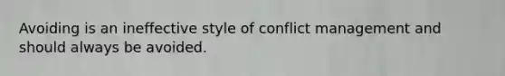 Avoiding is an ineffective style of conflict management and should always be avoided.