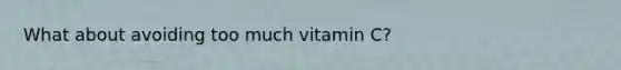 What about avoiding too much vitamin C?