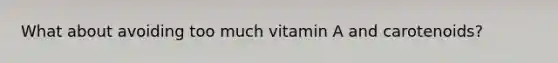 What about avoiding too much vitamin A and carotenoids?