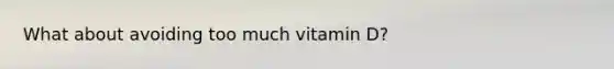 What about avoiding too much vitamin D?