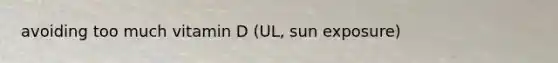 avoiding too much vitamin D (UL, sun exposure)