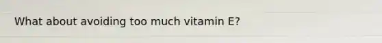 What about avoiding too much vitamin E?