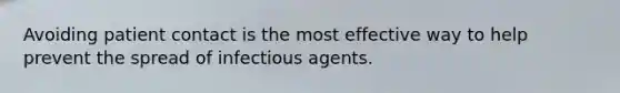 Avoiding patient contact is the most effective way to help prevent the spread of infectious agents.