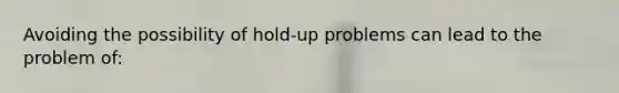 Avoiding the possibility of hold-up problems can lead to the problem of: