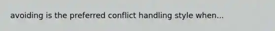 avoiding is the preferred conflict handling style when...