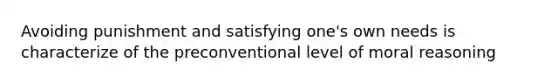 Avoiding punishment and satisfying one's own needs is characterize of the preconventional level of moral reasoning