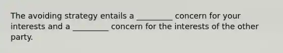 The avoiding strategy entails a _________ concern for your interests and a _________ concern for the interests of the other party.