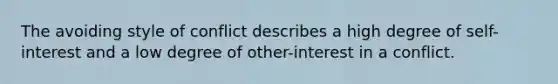 The avoiding style of conflict describes a high degree of self-interest and a low degree of other-interest in a conflict.