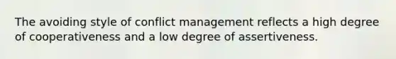 The avoiding style of conflict management reflects a high degree of cooperativeness and a low degree of assertiveness.