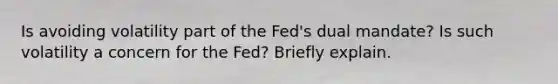 Is avoiding volatility part of the​ Fed's dual​ mandate? Is such volatility a concern for the​ Fed? Briefly explain.