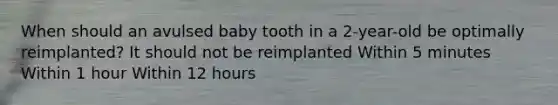 When should an avulsed baby tooth in a 2-year-old be optimally reimplanted? It should not be reimplanted Within 5 minutes Within 1 hour Within 12 hours