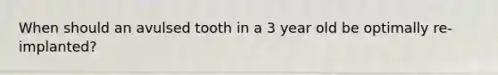 When should an avulsed tooth in a 3 year old be optimally re-implanted?