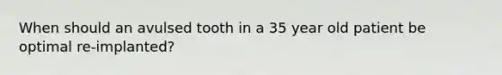 When should an avulsed tooth in a 35 year old patient be optimal re-implanted?