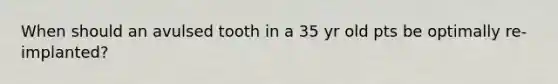 When should an avulsed tooth in a 35 yr old pts be optimally re-implanted?