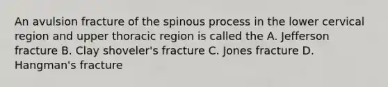 An avulsion fracture of the spinous process in the lower cervical region and upper thoracic region is called the A. Jefferson fracture B. Clay shoveler's fracture C. Jones fracture D. Hangman's fracture