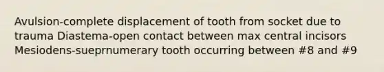 Avulsion-complete displacement of tooth from socket due to trauma Diastema-open contact between max central incisors Mesiodens-sueprnumerary tooth occurring between #8 and #9