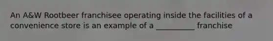 An A&W Rootbeer franchisee operating inside the facilities of a convenience store is an example of a __________ franchise