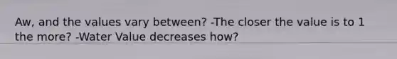 Aw, and the values vary between? -The closer the value is to 1 the more? -Water Value decreases how?