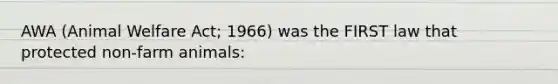 AWA (Animal Welfare Act; 1966) was the FIRST law that protected non-farm animals: