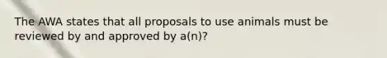 The AWA states that all proposals to use animals must be reviewed by and approved by a(n)?