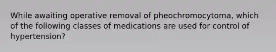 While awaiting operative removal of pheochromocytoma, which of the following classes of medications are used for control of hypertension?