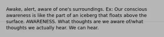 Awake, alert, aware of one's surroundings. Ex: Our conscious awareness is like the part of an iceberg that floats above the surface. AWARENESS. What thoughts are we aware of/what thoughts we actually hear. We can hear.