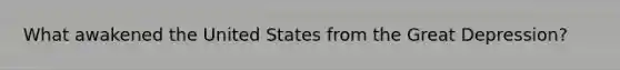 What awakened the United States from the <a href='https://www.questionai.com/knowledge/k5xSuWRAxy-great-depression' class='anchor-knowledge'>great depression</a>?