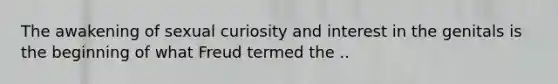 The awakening of sexual curiosity and interest in the genitals is the beginning of what Freud termed the ..