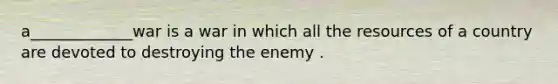 a_____________war is a war in which all the resources of a country are devoted to destroying the enemy .