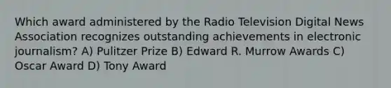 Which award administered by the Radio Television Digital News Association recognizes outstanding achievements in electronic journalism? A) Pulitzer Prize B) Edward R. Murrow Awards C) Oscar Award D) Tony Award