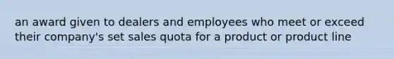 an award given to dealers and employees who meet or exceed their company's set sales quota for a product or product line