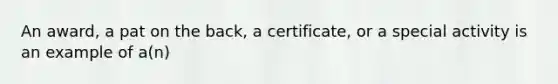 An award, a pat on the back, a certificate, or a special activity is an example of a(n)