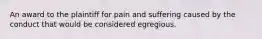 An award to the plaintiff for pain and suffering caused by the conduct that would be considered egregious.