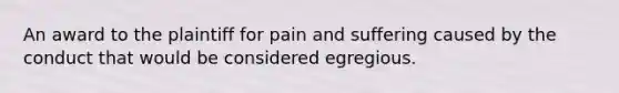 An award to the plaintiff for pain and suffering caused by the conduct that would be considered egregious.