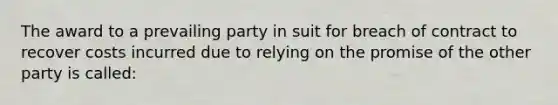 The award to a prevailing party in suit for breach of contract to recover costs incurred due to relying on the promise of the other party is called: