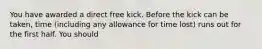 You have awarded a direct free kick. Before the kick can be taken, time (including any allowance for time lost) runs out for the first half. You should