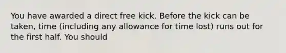 You have awarded a direct free kick. Before the kick can be taken, time (including any allowance for time lost) runs out for the first half. You should