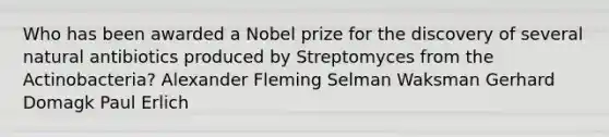 Who has been awarded a Nobel prize for the discovery of several natural antibiotics produced by Streptomyces from the Actinobacteria? Alexander Fleming Selman Waksman Gerhard Domagk Paul Erlich