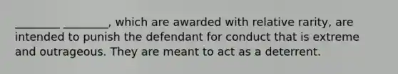 ________ ________, which are awarded with relative rarity, are intended to punish the defendant for conduct that is extreme and outrageous. They are meant to act as a deterrent.