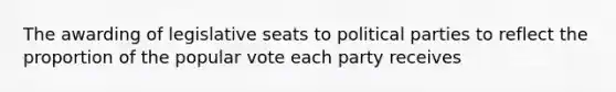 The awarding of legislative seats to political parties to reflect the proportion of the popular vote each party receives