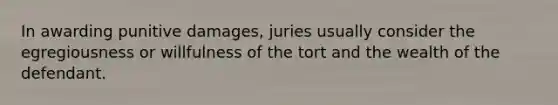 In awarding punitive damages, juries usually consider the egregiousness or willfulness of the tort and the wealth of the defendant.