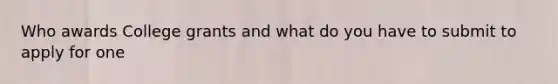 Who awards College grants and what do you have to submit to apply for one