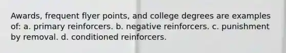 Awards, frequent flyer points, and college degrees are examples of: a. primary reinforcers. b. negative reinforcers. c. punishment by removal. d. conditioned reinforcers.